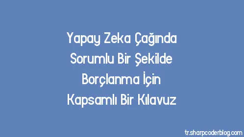 Yapay Zeka Çağında Sorumlu Bir Şekilde Borçlanma İçin Kapsamlı Bir Kılavuz - Thumbnail