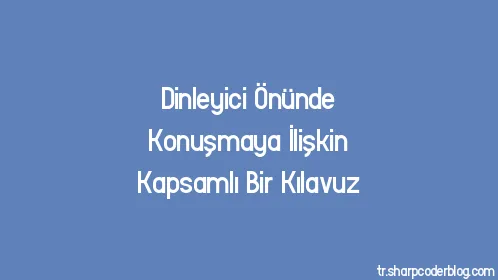 Dinleyici Önünde Konuşmaya İlişkin Kapsamlı Bir Kılavuz - Thumbnail