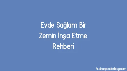 Evde Sağlam Bir Zemin İnşa Etme Rehberi - Thumbnail