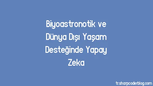 Biyoastronotik ve Dünya Dışı Yaşam Desteğinde Yapay Zeka - Thumbnail