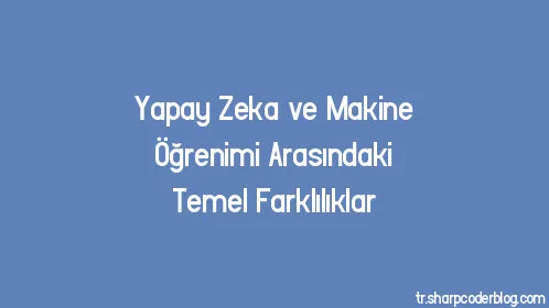 Yapay Zeka ve Makine Öğrenimi Arasındaki Temel Farklılıklar - Thumbnail