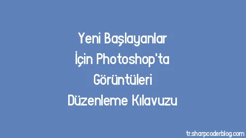 Yeni Başlayanlar İçin Photoshop'ta Görüntüleri Düzenleme Kılavuzu - Thumbnail