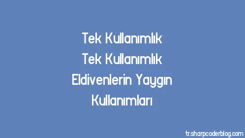 Tek Kullanımlık Tek Kullanımlık Eldivenlerin Yaygın Kullanımları - Thumbnail