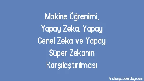 Makine Öğrenimi, Yapay Zeka, Yapay Genel Zeka ve Yapay Süper Zekanın Karşılaştırılması - Thumbnail