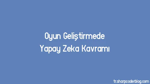 Oyun Geliştirmede Yapay Zeka Kavramı - Thumbnail