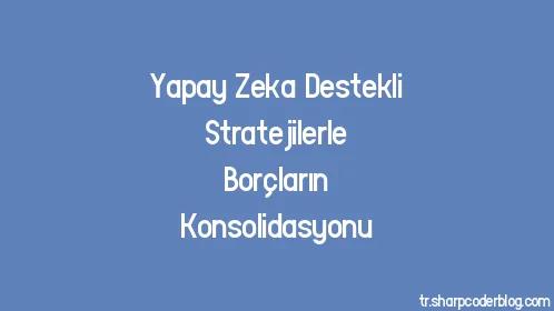 Yapay Zeka Destekli Stratejilerle Borçların Konsolidasyonu - Thumbnail