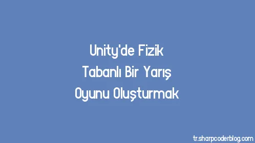 Unity'de Fizik Tabanlı Bir Yarış Oyunu Oluşturmak - Thumbnail