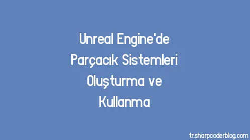 Unreal Engine'de Parçacık Sistemleri Oluşturma ve Kullanma - Thumbnail