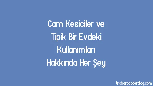 Cam Kesiciler ve Tipik Bir Evdeki Kullanımları Hakkında Her Şey - Thumbnail