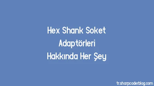 Hex Shank Soket Adaptörleri Hakkında Her Şey - Thumbnail