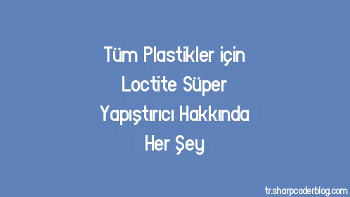 Tüm Plastikler için Loctite Süper Yapıştırıcı Hakkında Her Şey - Thumbnail