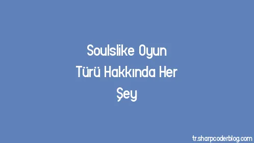 Soulslike Oyun Türü Hakkında Her Şey - Thumbnail