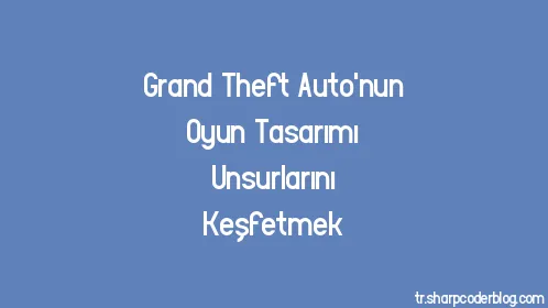 Grand Theft Auto'nun Oyun Tasarımı Unsurlarını Keşfetmek - Thumbnail