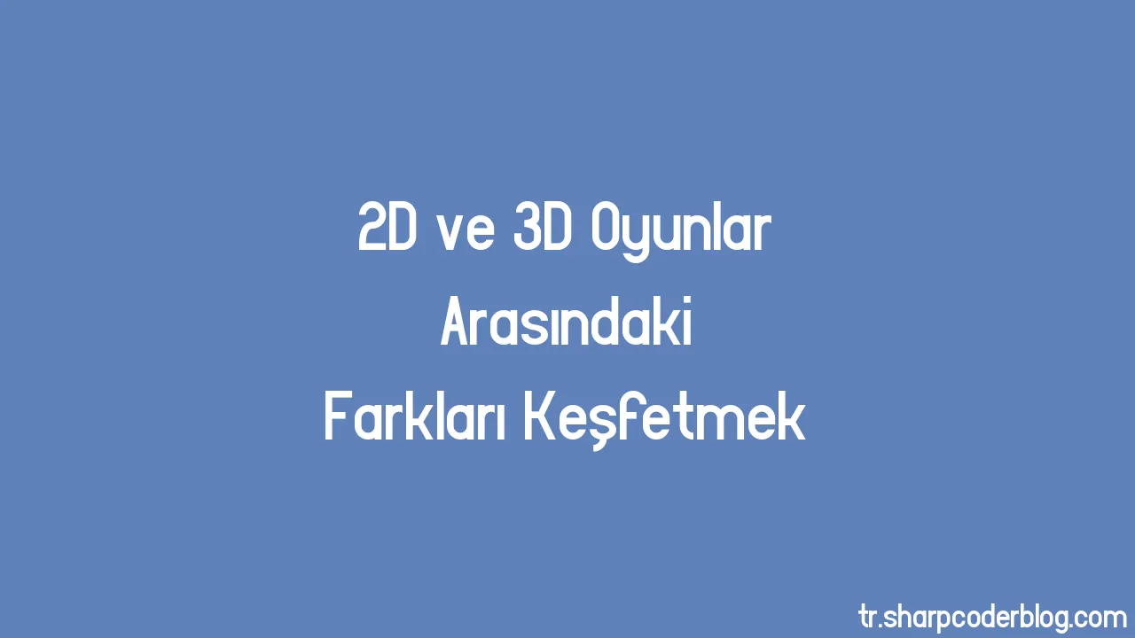 2D ve 3D Oyunlar Arasındaki Farkları Keşfetmek | Sharp Coder Blog