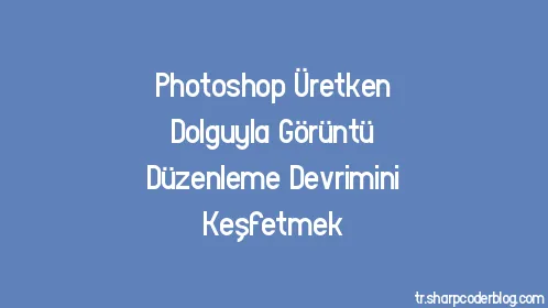 Photoshop Üretken Dolguyla Görüntü Düzenleme Devrimini Keşfetmek - Thumbnail