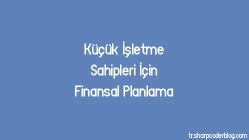 Küçük İşletme Sahipleri İçin Finansal Planlama - Thumbnail