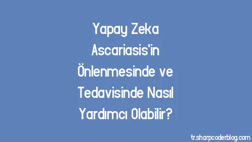 Yapay Zeka Ascariasis'in Önlenmesinde ve Tedavisinde Nasıl Yardımcı Olabilir? - Thumbnail