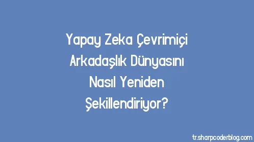 Yapay Zeka Çevrimiçi Arkadaşlık Dünyasını Nasıl Yeniden Şekillendiriyor? - Thumbnail