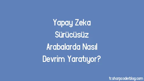 Yapay Zeka Sürücüsüz Arabalarda Nasıl Devrim Yaratıyor? - Thumbnail