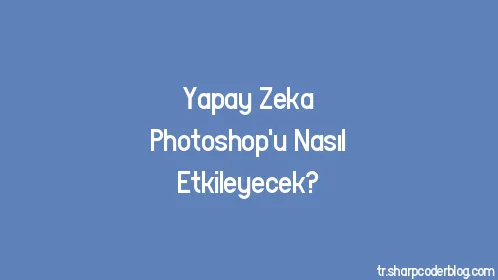Yapay Zeka Photoshop'u Nasıl Etkileyecek? - Thumbnail