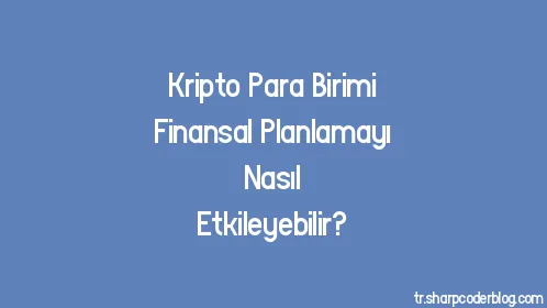 Kripto Para Birimi Finansal Planlamayı Nasıl Etkileyebilir? - Thumbnail