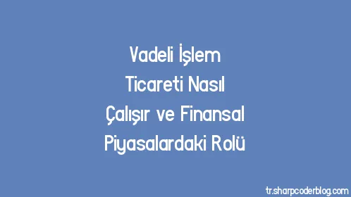 Vadeli İşlem Ticareti Nasıl Çalışır ve Finansal Piyasalardaki Rolü - Thumbnail