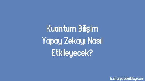 Kuantum Bilişim Yapay Zekayı Nasıl Etkileyecek? - Thumbnail