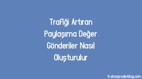 Trafiği Artıran Paylaşıma Değer Gönderiler Nasıl Oluşturulur - Thumbnail