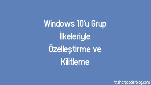 Windows 10'u Grup İlkeleriyle Özelleştirme ve Kilitleme - Thumbnail
