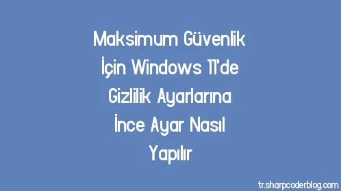 Maksimum Güvenlik İçin Windows 11'de Gizlilik Ayarlarına İnce Ayar Nasıl Yapılır - Thumbnail