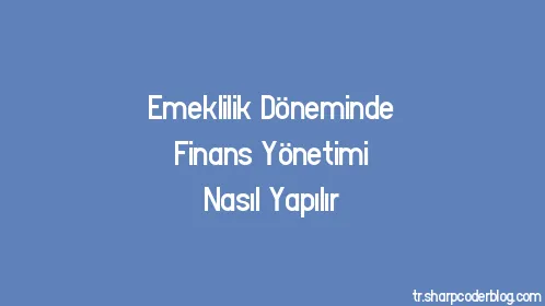 Emeklilik Döneminde Finans Yönetimi Nasıl Yapılır - Thumbnail