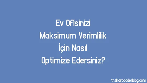 Ev Ofisinizi Maksimum Verimlilik İçin Nasıl Optimize Edersiniz? - Thumbnail