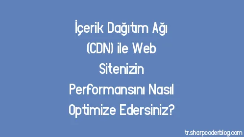 İçerik Dağıtım Ağı (CDN) ile Web Sitenizin Performansını Nasıl Optimize Edersiniz? - Thumbnail