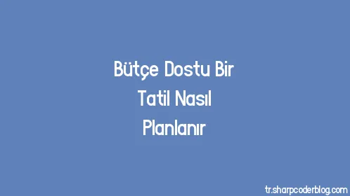 Bütçe Dostu Bir Tatil Nasıl Planlanır - Thumbnail