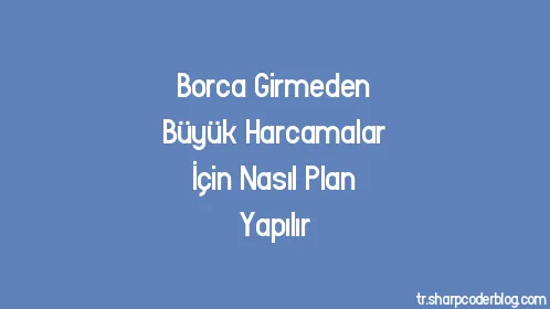 Borca Girmeden Büyük Harcamalar İçin Nasıl Plan Yapılır - Thumbnail