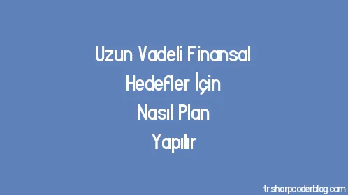 Uzun Vadeli Finansal Hedefler İçin Nasıl Plan Yapılır - Thumbnail