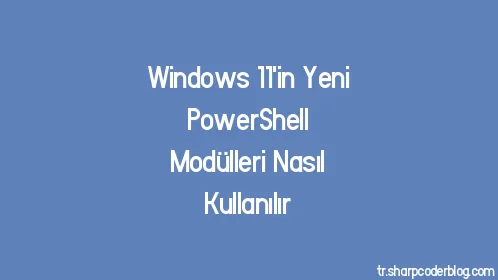 Windows 11'in Yeni PowerShell Modülleri Nasıl Kullanılır - Thumbnail