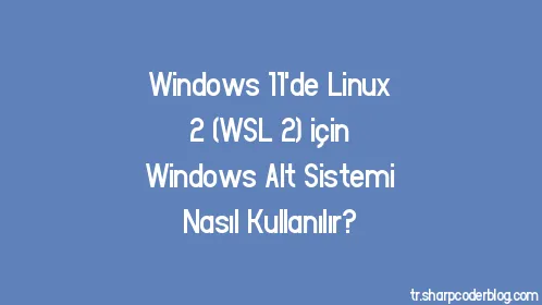 Windows 11'de Linux 2 (WSL 2) için Windows Alt Sistemi Nasıl Kullanılır? - Thumbnail