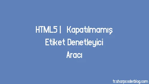HTML5 | Kapatılmamış Etiket Denetleyici Aracı - Thumbnail