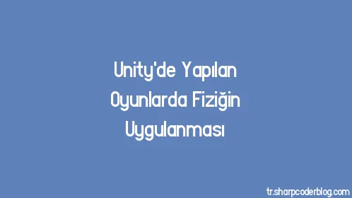 Unity'de Yapılan Oyunlarda Fiziğin Uygulanması - Thumbnail