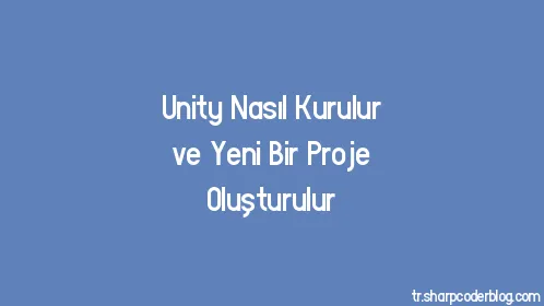 Unity Nasıl Kurulur ve Yeni Bir Proje Oluşturulur - Thumbnail