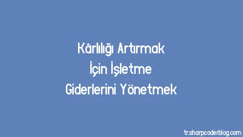 Kârlılığı Artırmak İçin İşletme Giderlerini Yönetmek - Thumbnail