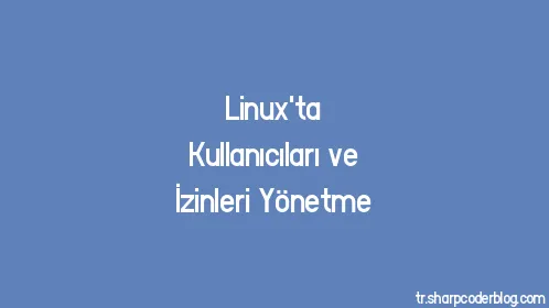 Linux'ta Kullanıcıları ve İzinleri Yönetme - Thumbnail