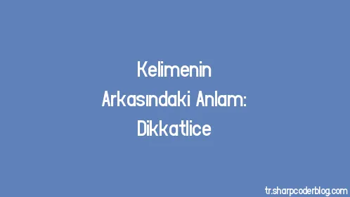 Kelimenin Arkasındaki Anlam: Dikkatlice - Thumbnail