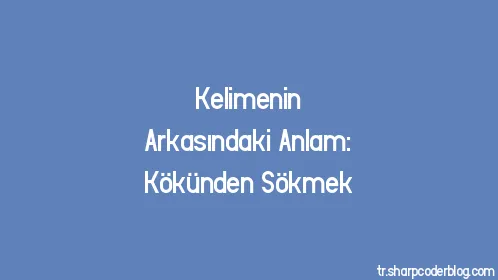 Kelimenin Arkasındaki Anlam: Kökünden Sökmek - Thumbnail