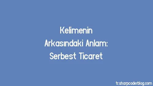 Kelimenin Arkasındaki Anlam: Serbest Ticaret - Thumbnail