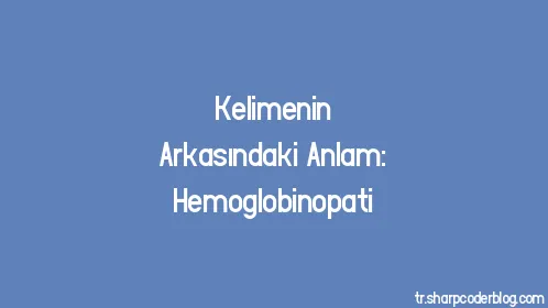 Kelimenin Arkasındaki Anlam: Hemoglobinopati - Thumbnail