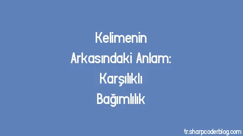 Kelimenin Arkasındaki Anlam: Karşılıklı Bağımlılık - Thumbnail