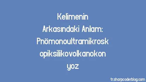 Kelimenin Arkasındaki Anlam: Pnömonoultramikroskopiksilikovolkanokonyoz - Thumbnail