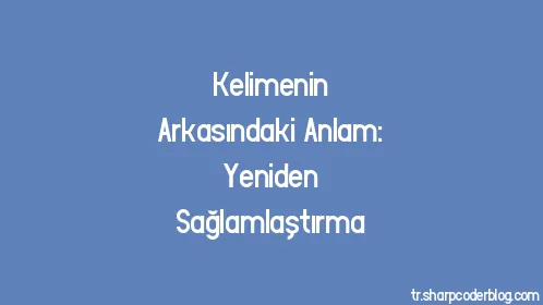 Kelimenin Arkasındaki Anlam: Yeniden Sağlamlaştırma - Thumbnail